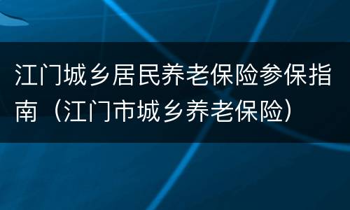江门城乡居民养老保险参保指南（江门市城乡养老保险）