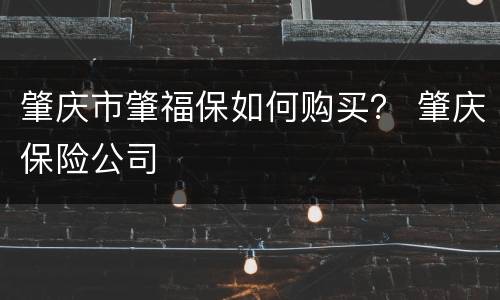 肇庆市肇福保如何购买？ 肇庆保险公司