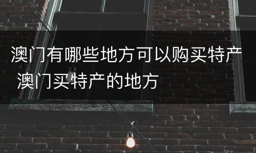 澳门有哪些地方可以购买特产 澳门买特产的地方