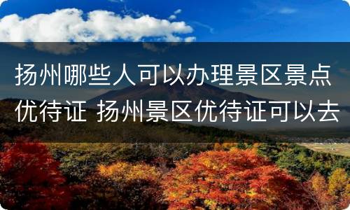 扬州哪些人可以办理景区景点优待证 扬州景区优待证可以去哪些景点