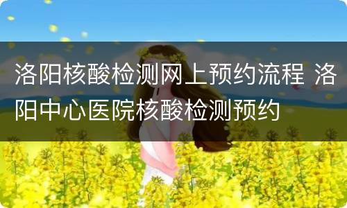 洛阳核酸检测网上预约流程 洛阳中心医院核酸检测预约