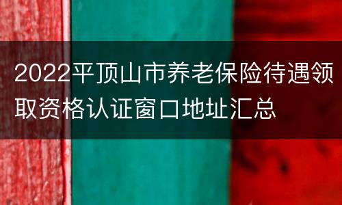 2022平顶山市养老保险待遇领取资格认证窗口地址汇总