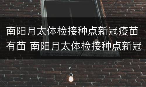 南阳月太体检接种点新冠疫苗有苗 南阳月太体检接种点新冠疫苗有苗吗