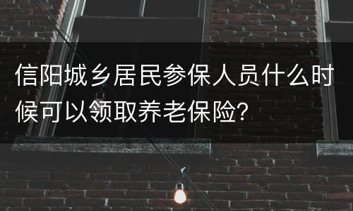信阳城乡居民参保人员什么时候可以领取养老保险？