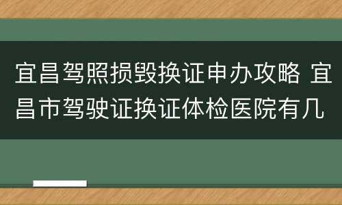宜昌驾照损毁换证申办攻略 宜昌市驾驶证换证体检医院有几个