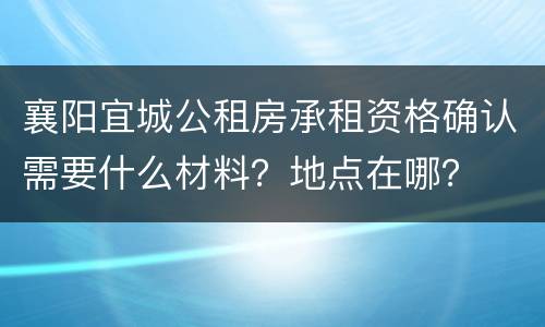 襄阳宜城公租房承租资格确认需要什么材料？地点在哪？