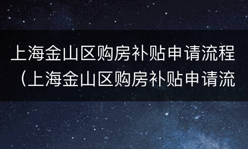 上海金山区购房补贴申请流程（上海金山区购房补贴申请流程视频）