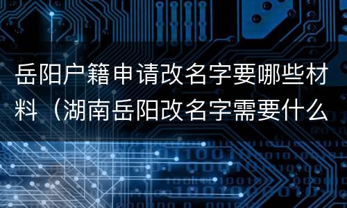 岳阳户籍申请改名字要哪些材料（湖南岳阳改名字需要什么手续）