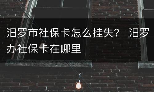 汨罗市社保卡怎么挂失？ 汨罗办社保卡在哪里