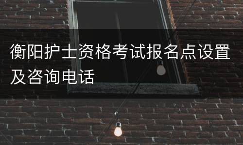 衡阳护士资格考试报名点设置及咨询电话