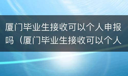 厦门毕业生接收可以个人申报吗（厦门毕业生接收可以个人申报吗高中）