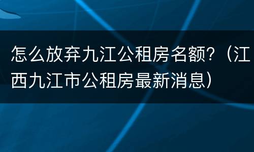 怎么放弃九江公租房名额?（江西九江市公租房最新消息）