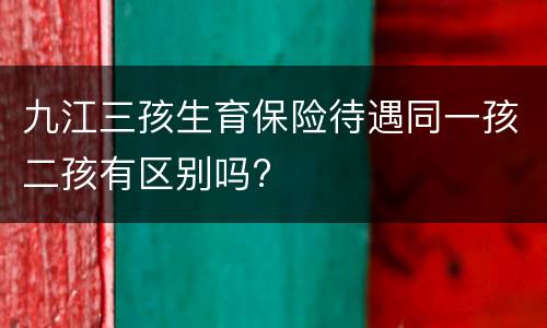 九江三孩生育保险待遇同一孩二孩有区别吗?