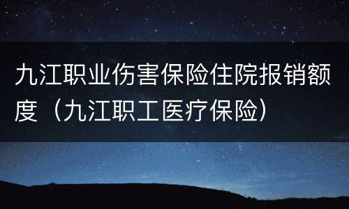 九江职业伤害保险住院报销额度（九江职工医疗保险）