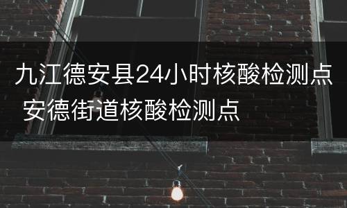 九江德安县24小时核酸检测点 安德街道核酸检测点