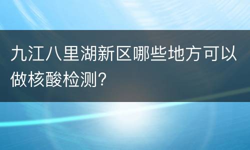 九江八里湖新区哪些地方可以做核酸检测?