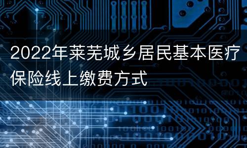 2022年莱芜城乡居民基本医疗保险线上缴费方式