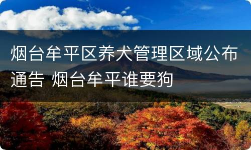 烟台牟平区养犬管理区域公布通告 烟台牟平谁要狗