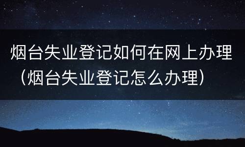烟台失业登记如何在网上办理（烟台失业登记怎么办理）