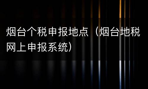 烟台个税申报地点（烟台地税网上申报系统）