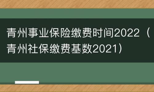 青州事业保险缴费时间2022（青州社保缴费基数2021）