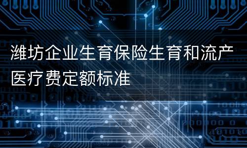 潍坊企业生育保险生育和流产医疗费定额标准