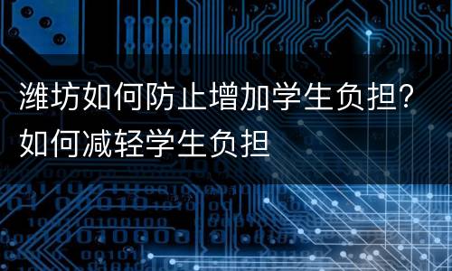 潍坊如何防止增加学生负担? 如何减轻学生负担