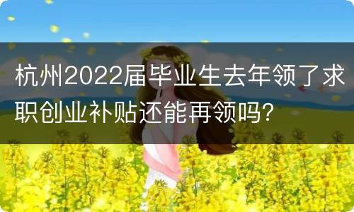 杭州2022届毕业生去年领了求职创业补贴还能再领吗？