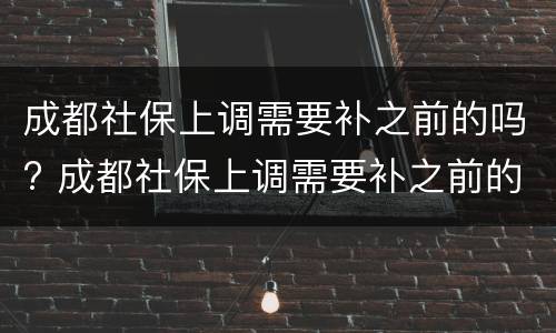成都社保上调需要补之前的吗? 成都社保上调需要补之前的吗