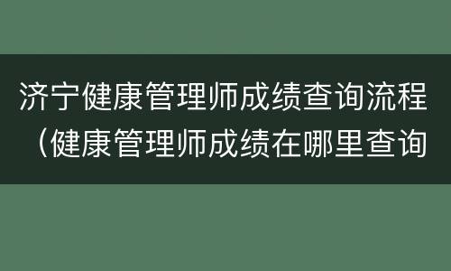 济宁健康管理师成绩查询流程（健康管理师成绩在哪里查询）