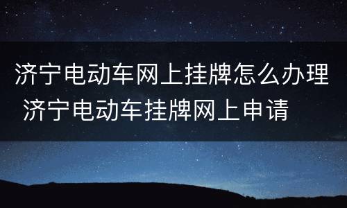 济宁电动车网上挂牌怎么办理 济宁电动车挂牌网上申请