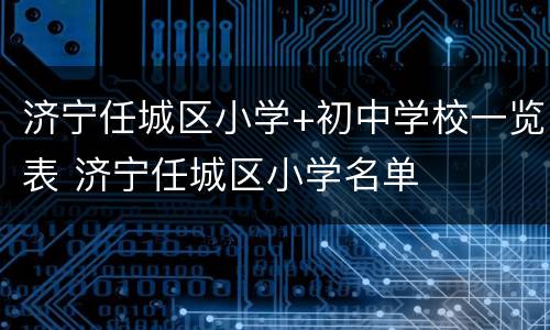 济宁任城区小学+初中学校一览表 济宁任城区小学名单