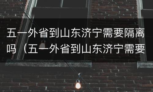 五一外省到山东济宁需要隔离吗（五一外省到山东济宁需要隔离吗今天）