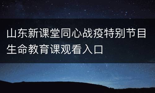 山东新课堂同心战疫特别节目生命教育课观看入口