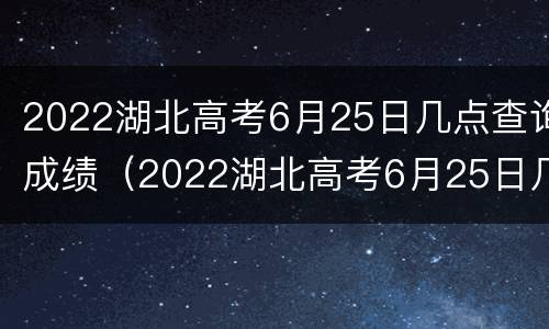 2022湖北高考6月25日几点查询成绩（2022湖北高考6月25日几点查询成绩呢）