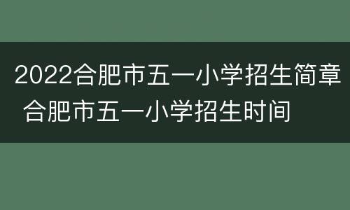 2022合肥市五一小学招生简章 合肥市五一小学招生时间