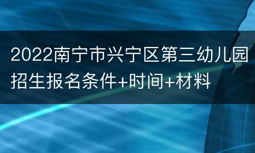 2022南宁市兴宁区第三幼儿园招生报名条件+时间+材料