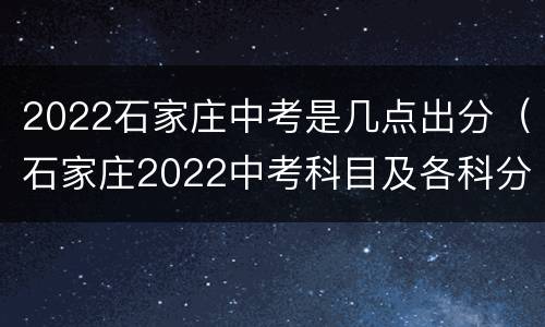 2022石家庄中考是几点出分（石家庄2022中考科目及各科分数）