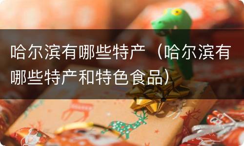哈尔滨有哪些特产（哈尔滨有哪些特产和特色食品）