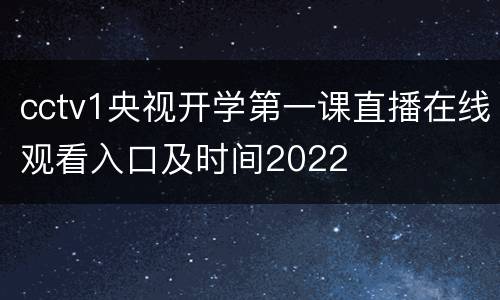 cctv1央视开学第一课直播在线观看入口及时间2022
