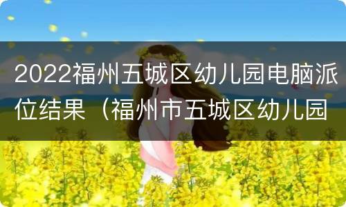 2022福州五城区幼儿园电脑派位结果（福州市五城区幼儿园派位结果公布）
