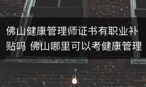 佛山健康管理师证书有职业补贴吗 佛山哪里可以考健康管理师证