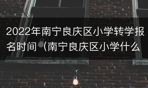 2022年南宁良庆区小学转学报名时间（南宁良庆区小学什么时候招生）