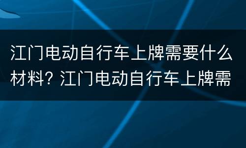 江门电动自行车上牌需要什么材料? 江门电动自行车上牌需要什么材料和证件