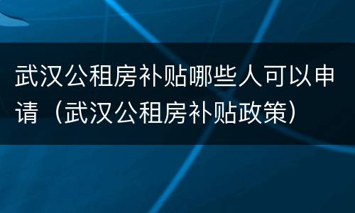 武汉公租房补贴哪些人可以申请（武汉公租房补贴政策）