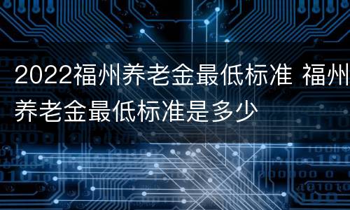 2022福州养老金最低标准 福州养老金最低标准是多少