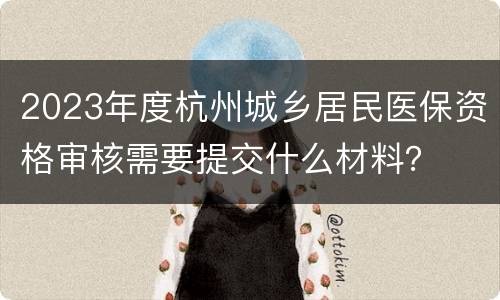 2023年度杭州城乡居民医保资格审核需要提交什么材料？