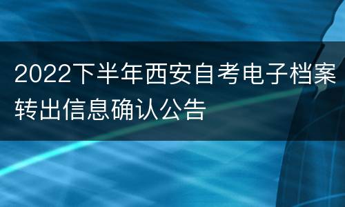 2022下半年西安自考电子档案转出信息确认公告