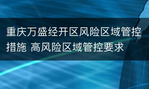 重庆万盛经开区风险区域管控措施 高风险区域管控要求
