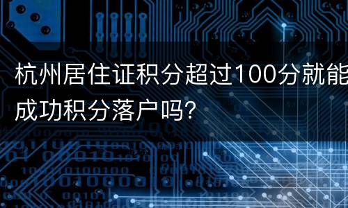 杭州居住证积分超过100分就能成功积分落户吗？